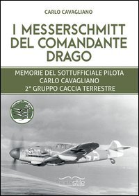 I Messerschmitt del Comandante Drago. Memorie del Sottufficiale pilota Carlo Cavagliano, 2&deg; Gruppo Caccia Terrestre