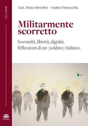 Militarmente scorretto. Sovranit&agrave;, libert&agrave;, dignit&agrave;. Riflessioni di un (soldato) italiano