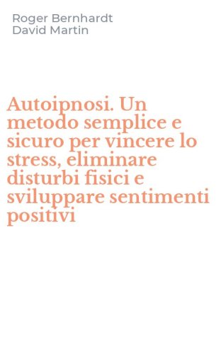 Autoipnosi. Un metodo semplice e sicuro per vincere lo stress, eliminare disturbi fisici e sviluppare sentimenti positivi - FISICI E SVILUPPARE SENTIMENTI POSITIVI