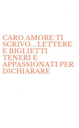 CARO AMORE TI SCRIVO... LETTERE E BIGLIETTI TENERI E APPASSIONATI PER DICHIARARE - IL PROPRIO AMORE, CONQUISTARE E SEDURRE