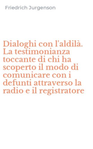 Dialoghi con l'aldil&agrave;. La testimonianza toccante di chi ha scoperto il modo di comunicare con i defunti attraverso la radio e il registratore - COMUNICARE CON I DEFUNTI ATTRAVERSO LA RADIO E IL REGISTRATORE