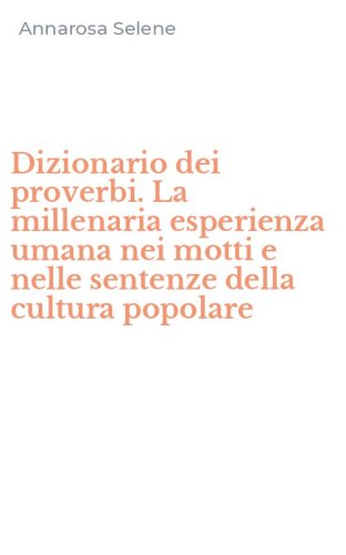 Dizionario dei proverbi. La millenaria esperienza umana nei motti e nelle sentenze della cultura popolare - SENTENZE DELLA CULTURA POPOLARE