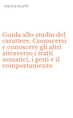 Guida allo studio del carattere. Conoscersi e conoscere gli altri attraverso i tratti somatici, i gesti e il comportamento - TRATTI SOMATICI, I GESTI E IL COMPORTAMENTO