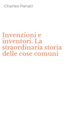 Invenzioni e inventori. La straordinaria storia delle cose comuni