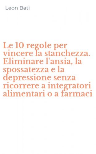 Le 10 regole per vincere la stanchezza. Eliminare l'ansia, la spossatezza e la depressione senza ricorrere a integratori alimentari o a farmaci