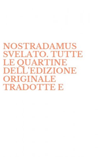 NOSTRADAMUS SVELATO. TUTTE LE QUARTINE DELL'EDIZIONE ORIGINALE TRADOTTE E - COMMENTATE, COMPLETE DI INDICI DEI LUOGHI, DEI PERSONAGGI E DEGLI AVVENIMENTI CITATI
