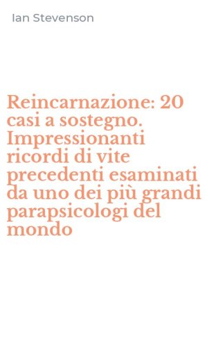 Reincarnazione: 20 casi a sostegno. Impressionanti ricordi di vite precedenti esaminati da uno dei pi&ugrave; grandi parapsicologi del mondo - ESAMINATI DA UNO DEI PIU' GRANDI PARAPSICOLOGI DEL MONDO