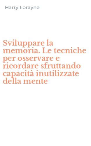 Sviluppare la memoria. Le tecniche per osservare e ricordare sfruttando capacit&agrave; inutilizzate della mente - INUTILIZZATE DELLA MENTE