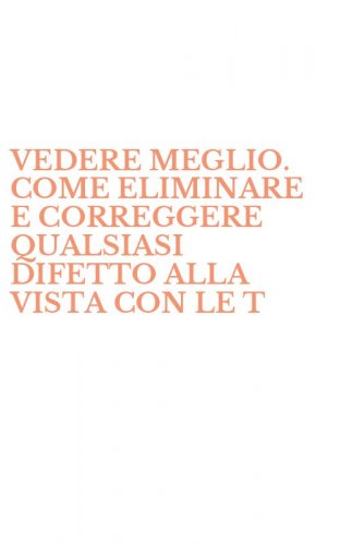 VEDERE MEGLIO. COME ELIMINARE E CORREGGERE QUALSIASI DIFETTO ALLA VISTA CON LE T - TECNICHE DI RILASSAMENTO E GLI ESERCIZI DI UN CELEBRE OCULISTA AMERICANO