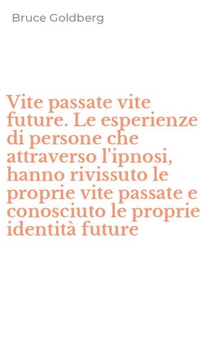 Vite passate vite future. Le esperienze di persone che attraverso l'ipnosi, hanno rivissuto le proprie vite passate e conosciuto le proprie identit&agrave; future - HANNO RIVISSUTO LE PROPRIE VITE PASSATE E CONOSCIUTO LE PROPRIE IDENTITA' FUTURE