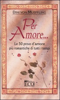 Per amore... Le 50 prove d'amore pi&ugrave; romantiche di tutti i tempi