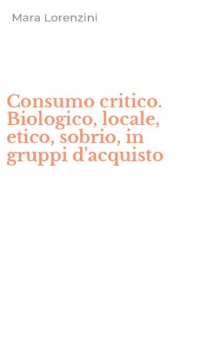 Consumo critico. Biologico, locale, etico, sobrio, in gruppi d'acquisto