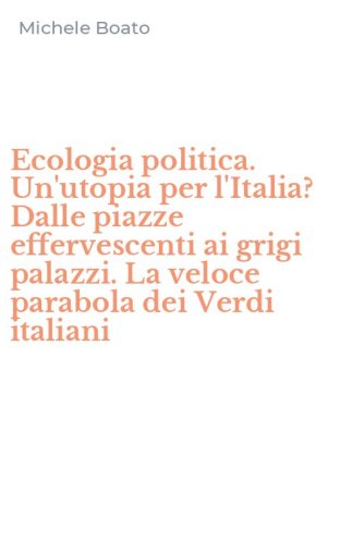 Ecologia politica. Un'utopia per l'Italia? Dalle piazze effervescenti ai grigi palazzi. La veloce parabola dei Verdi italiani