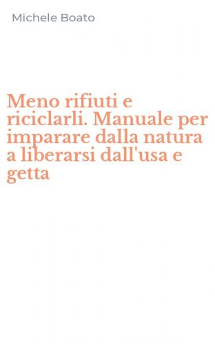 Meno rifiuti e riciclarli. Manuale per imparare dalla natura a liberarsi dall'usa e getta