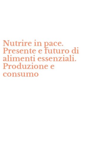 Nutrire in pace. Presente e futuro di alimenti essenziali. Produzione e consumo
