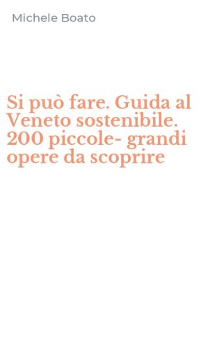 Si pu&ograve; fare. Guida al Veneto sostenibile. 200 piccole-grandi opere da scoprire