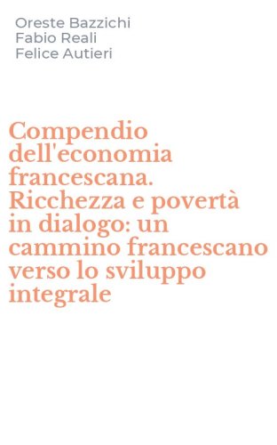 Compendio dell'economia francescana. Ricchezza e povert&agrave; in dialogo: un cammino francescano verso lo sviluppo integrale