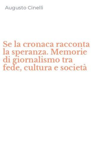 Se la cronaca racconta la speranza. Memorie di giornalismo tra fede, cultura e societ&agrave;