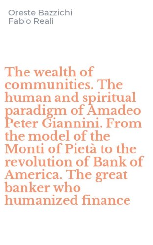 The wealth of communities. The human and spiritual paradigm of Amadeo Peter Giannini. From the model of the Monti of Piet&agrave; to the revolution of Bank of America. The great banker who humanized finance