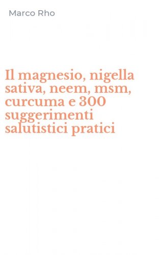 Il magnesio, nigella sativa, neem, msm, curcuma e 300 suggerimenti salutistici pratici