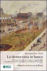 La democrazia in banca. Partecipazione, libert&agrave;, coesione, responsabilit&agrave;: il modello del credito mutualistico per l'Italia del XXI secolo