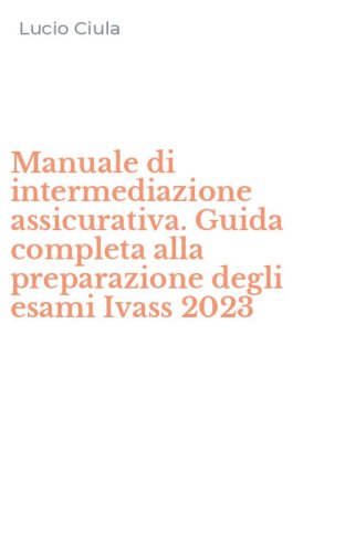 Manuale di intermediazione assicurativa. Guida completa alla preparazione degli esami Ivass 2023