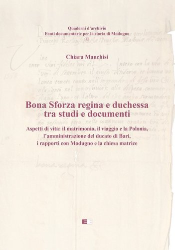 Bona Sforza Regina e Duchessa tra studi e documenti. Aspetti di vita: il matrimonio, il viaggio e la Polonia, l'amministrazione del ducato di Bari, i rapporti con Modugno e la chiesa matrice