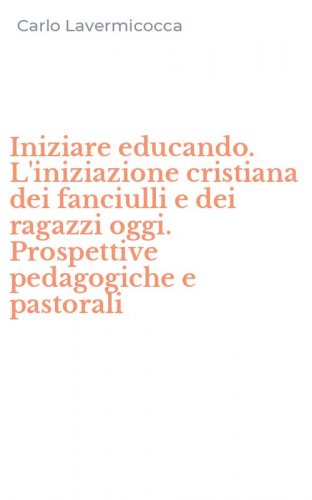 Iniziare educando. L'iniziazione cristiana dei fanciulli e dei ragazzi oggi. Prospettive pedagogiche e pastorali - PROSPETTIVE PEDAGOGICHE E PASTORALI