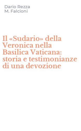 Il &laquo;Sudario&raquo; della Veronica nella Basilica Vaticana: storia e testimonianze di una devozione