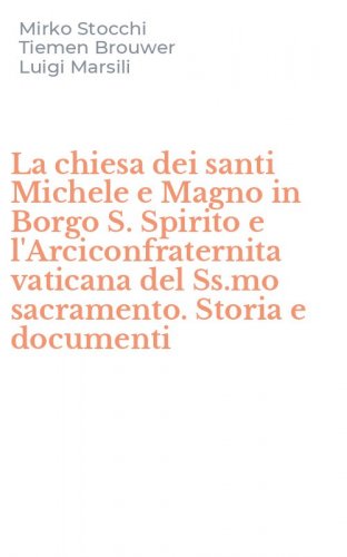 La chiesa dei santi Michele e Magno in Borgo S. Spirito e l'Arciconfraternita vaticana del Ss.mo sacramento. Storia e documenti