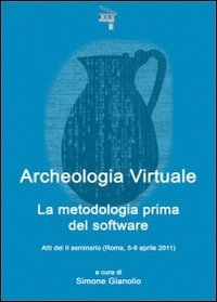 Archeologia virtuale. La metodologia prima del software. Atti del 2&deg; Seminario (Roma, 5-6 aprile 2011)