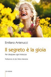 Il segreto &egrave; la gioia. Per dissipare ogni tristezza