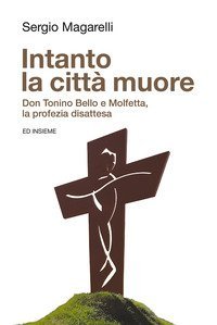 Intanto la citt&agrave; muore. Don Tonino Bello e Molfetta, la profezia disattesa