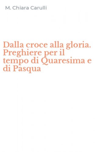 Dalla croce alla gloria. Preghiere per il tempo di Quaresima e di Pasqua