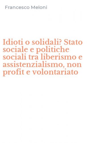 Idioti o solidali? Stato sociale e politiche sociali tra liberismo e assistenzialismo, non profit e volontariato