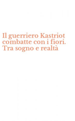 Il guerriero Kastriot combatte con i fiori. Tra sogno e realt&agrave;