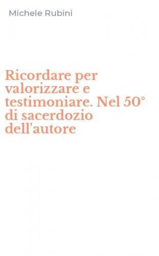 Ricordare per valorizzare e testimoniare. Nel 50&deg; di sacerdozio dell'autore