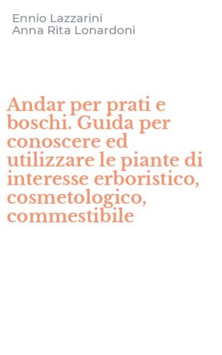 Andar per prati e boschi. Guida per conoscere ed utilizzare le piante di interesse erboristico, cosmetologico, commestibile - INTERESSE ERBORISTICO, COSMETOLOGICO, COMMESTIBILE. VOL. 1