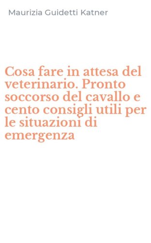 Cosa fare in attesa del veterinario. Pronto soccorso del cavallo e cento consigli utili per le situazioni di emergenza - UTILI PER LE SITUAZIONI DI EMERGENZA