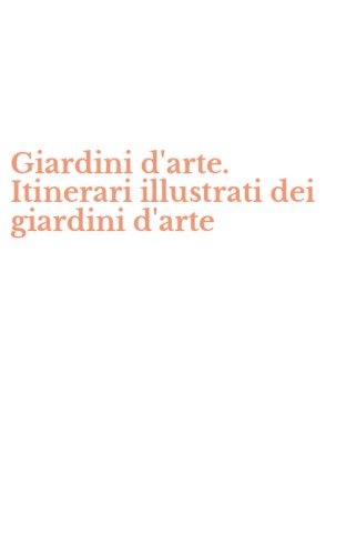Giardini d'arte. Itinerari illustrati dei giardini d'arte