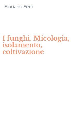 I funghi. Micologia, isolamento, coltivazione