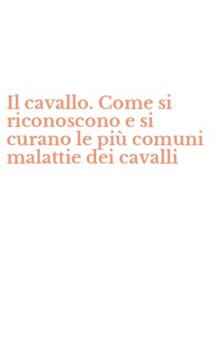 Il cavallo. Come si riconoscono e si curano le pi&ugrave; comuni malattie dei cavalli