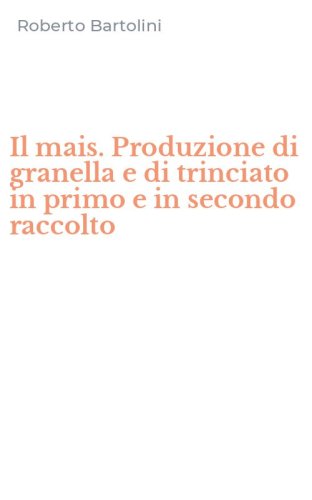 Il mais. Produzione di granella e di trinciato in primo e in secondo raccolto