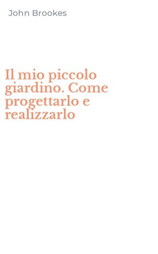 Il mio piccolo giardino. Come progettarlo e realizzarlo