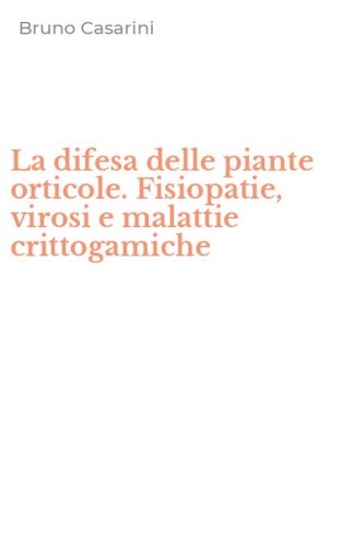 La difesa delle piante orticole. Fisiopatie, virosi e malattie crittogamiche