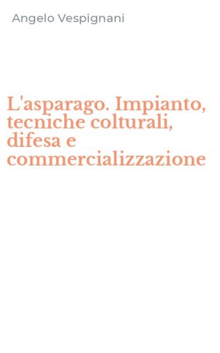 L'asparago. Impianto, tecniche colturali, difesa e commercializzazione