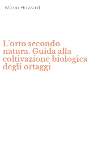 L'orto secondo natura. Guida alla coltivazione biologica degli ortaggi
