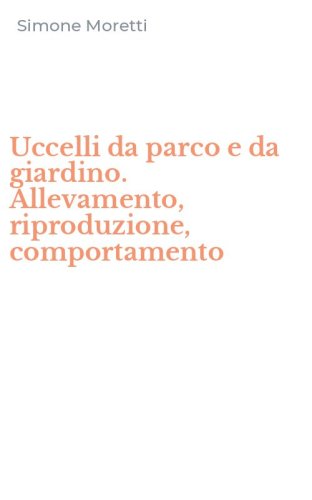 Uccelli da parco e da giardino. Allevamento, riproduzione, comportamento