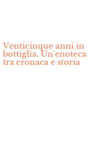 Venticinque anni in bottiglia. Un'enoteca tra cronaca e storia