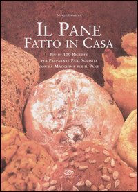 Il pane fatto in casa. Pi&ugrave; di 100 ricette per preparare pani squisiti con la macchina per il pane